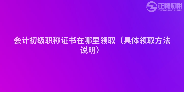 会计初级职称证书在哪里领取（具体领取方法说明）