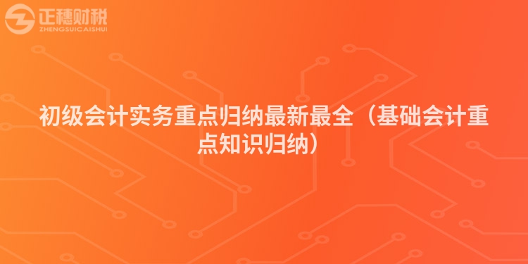 初级会计实务重点归纳最新最全（基础会计重点知识归纳）