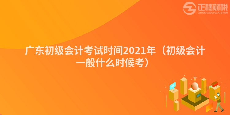 广东初级会计考试时间2023年（初级会计一般什么时候考）