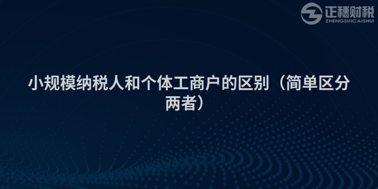 小规模纳税人和个体工商户的区别（简单区分两者）