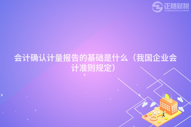 会计确认计量报告的基础是什么（我国企业会计准则规定）