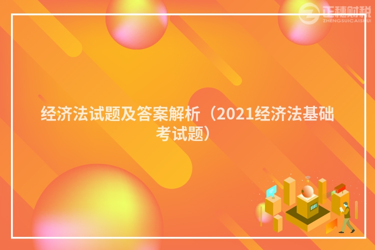 经济法试题及答案解析（2023经济法基础考试题）