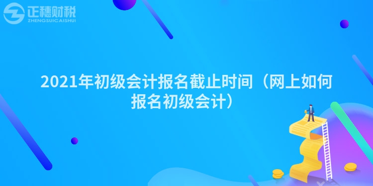 2023年初级会计报名截止时间（网上如何报名初级会计）