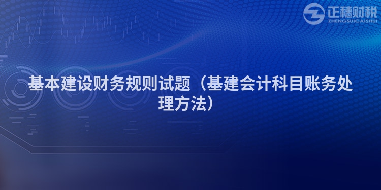 基本建设财务规则试题（基建会计科目账务处理方法）