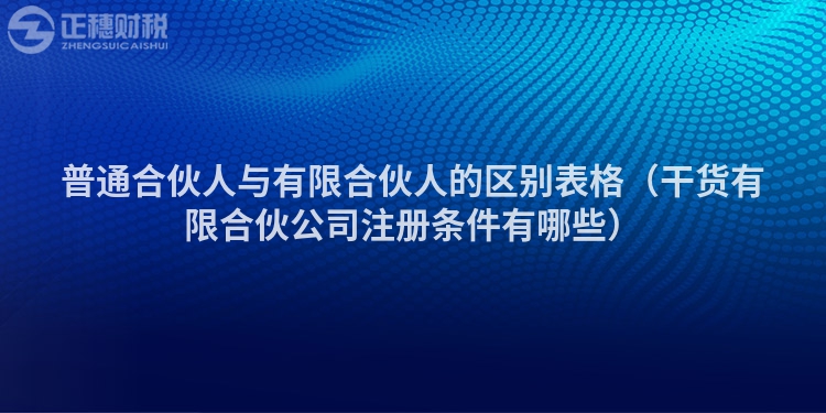 普通合伙人与有限合伙人的区别表格(干货有限合伙公司注册条件有哪些)