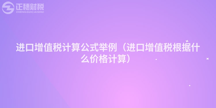 进口增值税计算公式举例（进口增值税根据什么价格计算）