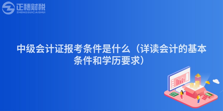 中级会计证报考条件是什么（详读会计的基本条件和学历要求）