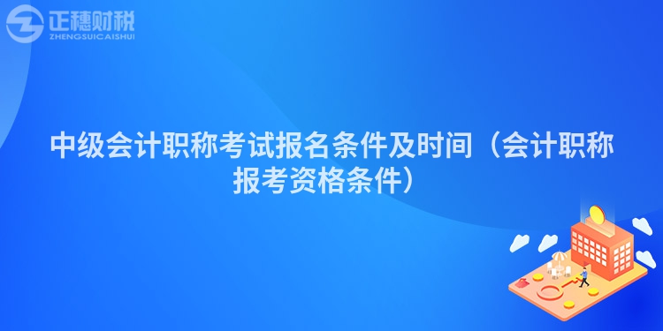 中级会计职称考试报名条件及时间（会计职称报考资格条件）