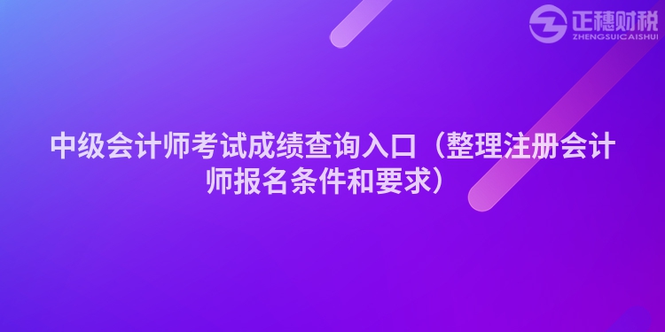 中级会计师考试成绩查询入口（整理注册会计师报名条件和要求）