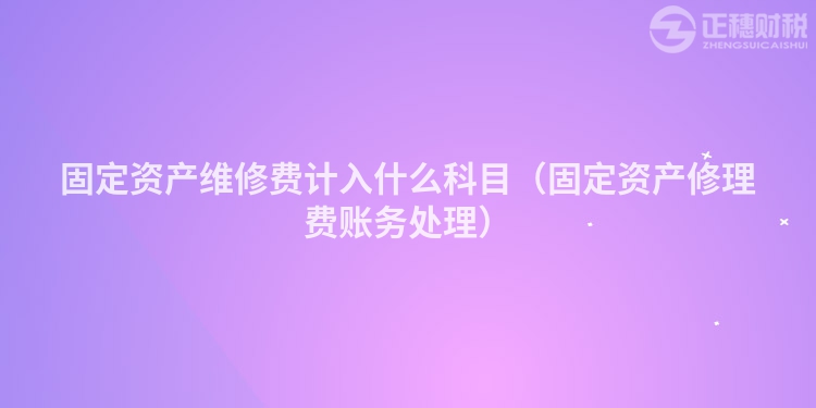 固定资产维修费计入什么科目（固定资产修理费账务处理）