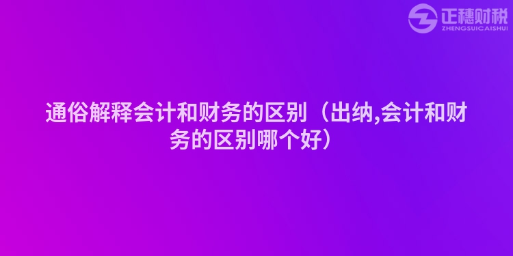 通俗解释会计和财务的区别（出纳,会计和财务的区别哪个好）