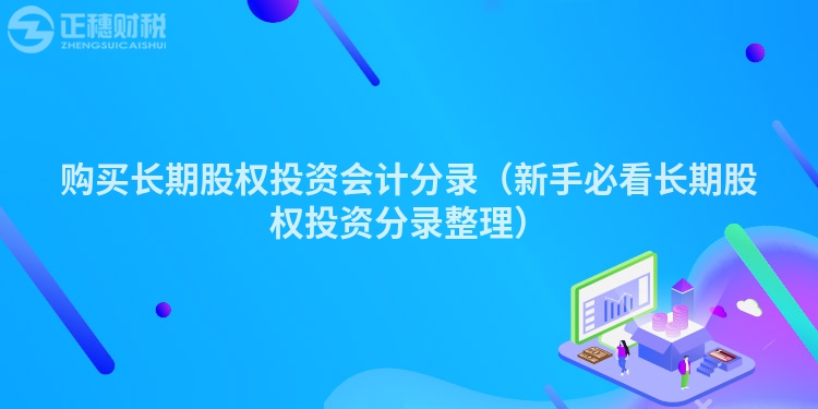 购买长期股权投资会计分录（新手必看长期股权投资分录整理）