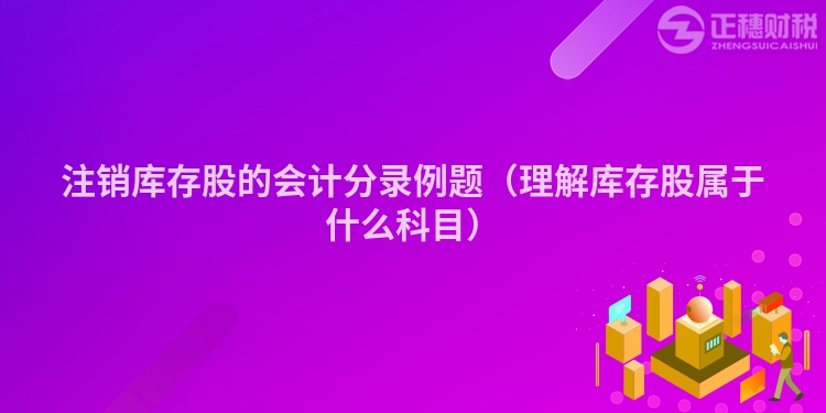 注销库存股的会计分录例题（理解库存股属于什么科目）