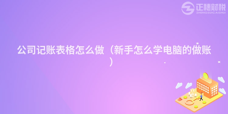 公司记账表格怎么做（新手怎么学电脑的做账）