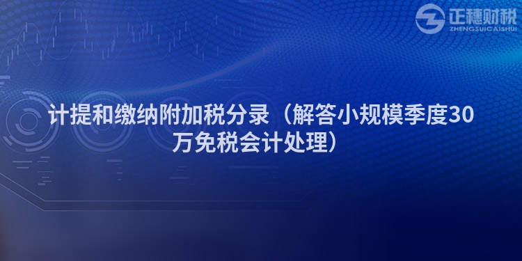 计提和缴纳附加税分录（解答小规模季度30万免税会计处理）