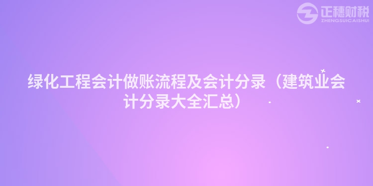 绿化工程会计做账流程及会计分录（建筑业会计分录大全汇总）