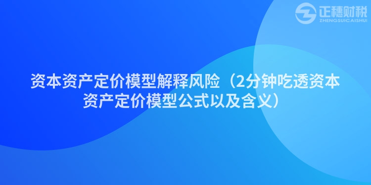 资本资产定价模型解释风险（2分钟吃透资本资产定价模型公式以及含义）