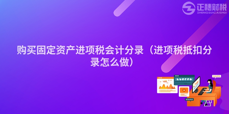 购买固定资产进项税会计分录（进项税抵扣分录怎么做）