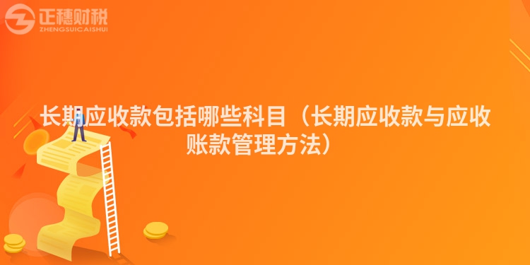 长期应收款包括哪些科目（长期应收款与应收账款管理方法）