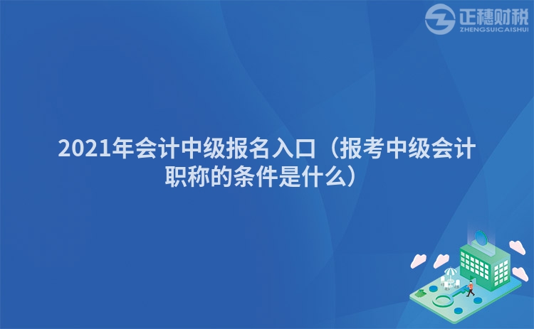 2023年会计中级报名入口（报考中级会计职称的条件是什么）