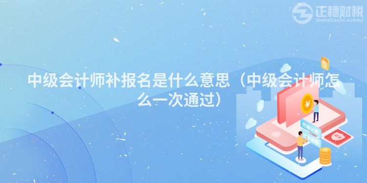 中级会计师补报名是什么意思（中级会计师怎么一次通过）