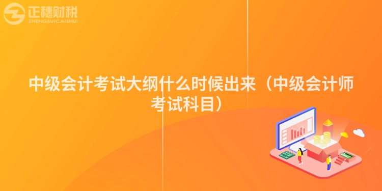 中级会计考试大纲什么时候出来（中级会计师考试科目）