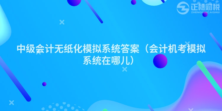 中级会计无纸化模拟系统答案（会计机考模拟系统在哪儿）