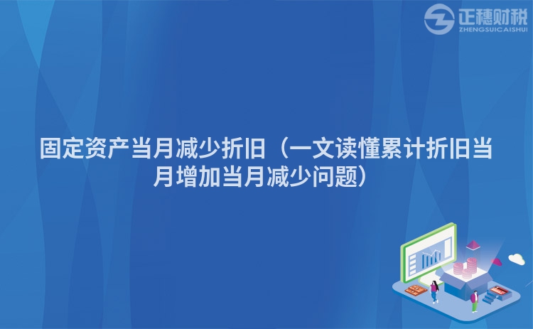 固定资产当月减少折旧（一文读懂累计折旧当月增加当月减少问题）