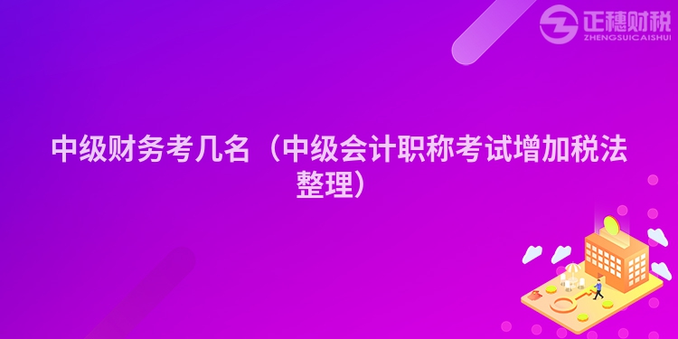 中级财务考几名（中级会计职称考试增加税法整理）