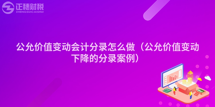 公允价值变动会计分录怎么做（公允价值变动下降的分录案例）