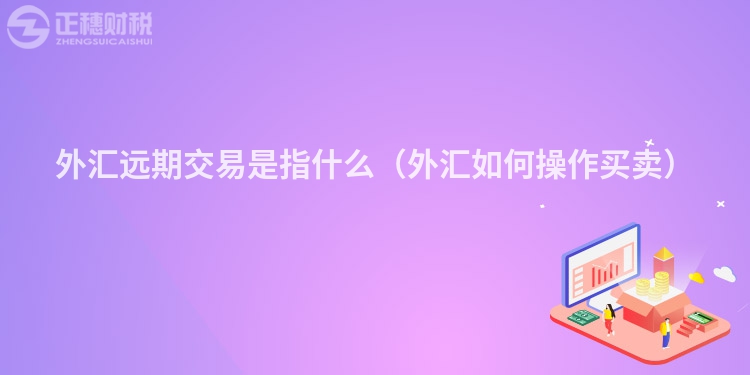 外汇远期交易是指什么（外汇如何操作买卖）