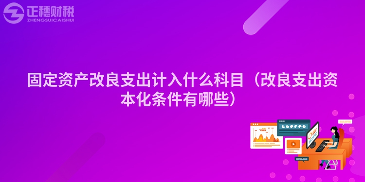 固定资产改良支出计入什么科目（改良支出资本化条件有哪些）