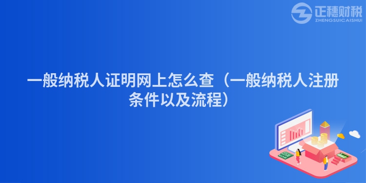 一般纳税人证明网上怎么查(一般纳税人注册条件以及流程)