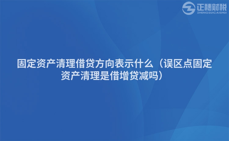 固定资产清理借贷方向表示什么（误区点固定资产清理是借增贷减吗）