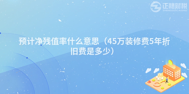 预计净残值率什么意思（45万装修费5年折旧费是多少）