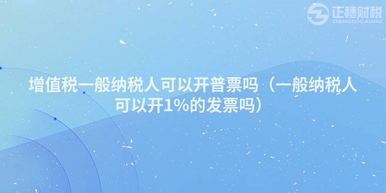 增值税一般纳税人可以开普票吗（一般纳税人可以开1%的发票吗）