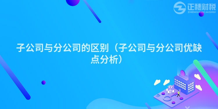 子公司与分公司的区别（子公司与分公司优缺点分析）