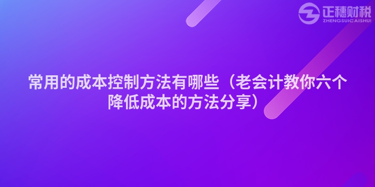 常用的成本控制方法有哪些（老会计教你六个降低成本的方法分享）