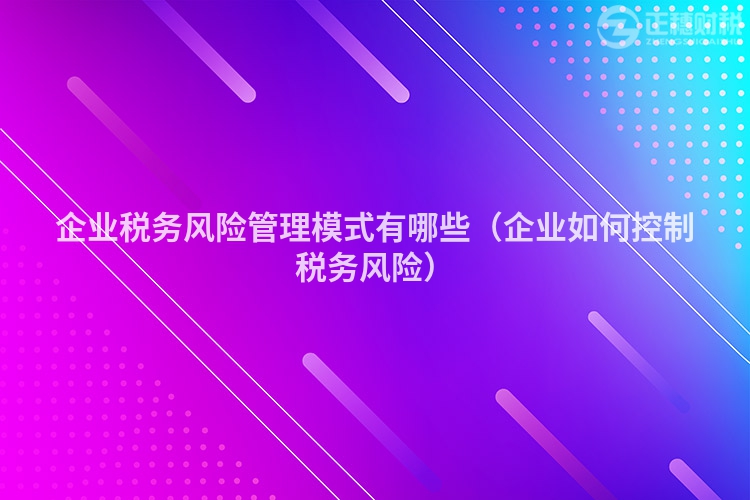 企业税务风险管理模式有哪些（企业如何控制税务风险）