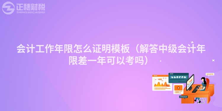 会计工作年限怎么证明模板（解答中级会计年限差一年可以考吗）