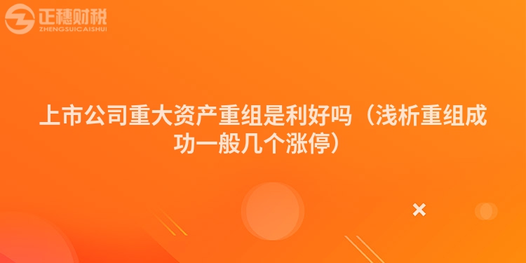 上市公司重大资产重组是利好吗（浅析重组成功一般几个涨停）