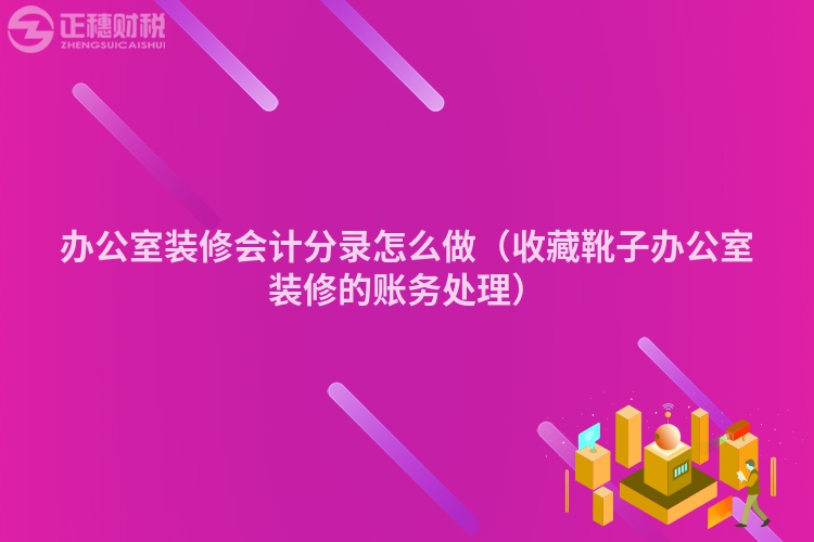 办公室装修会计分录怎么做（收藏靴子办公室装修的账务处理）