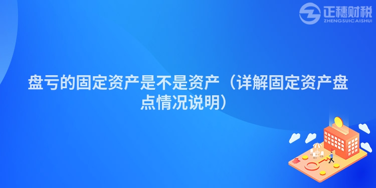 盘亏的固定资产是不是资产（详解固定资产盘点情况说明）