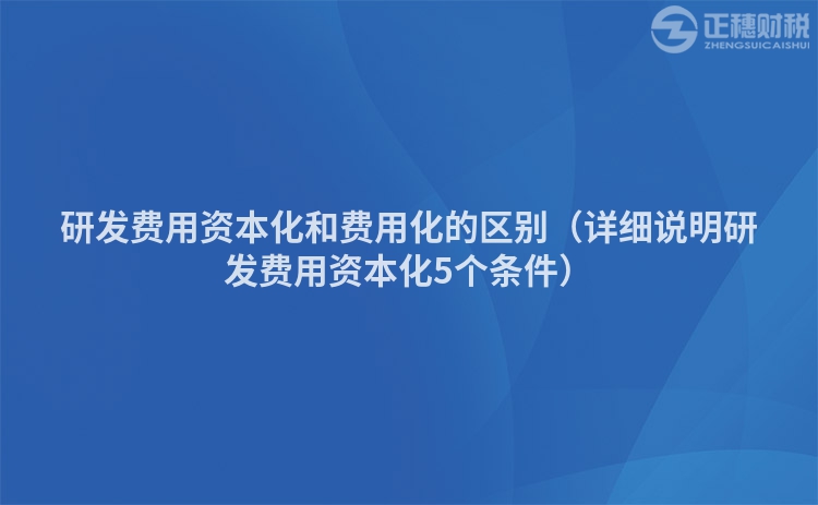 研发费用资本化和费用化的区别（详细说明研发费用资本化5个条件）