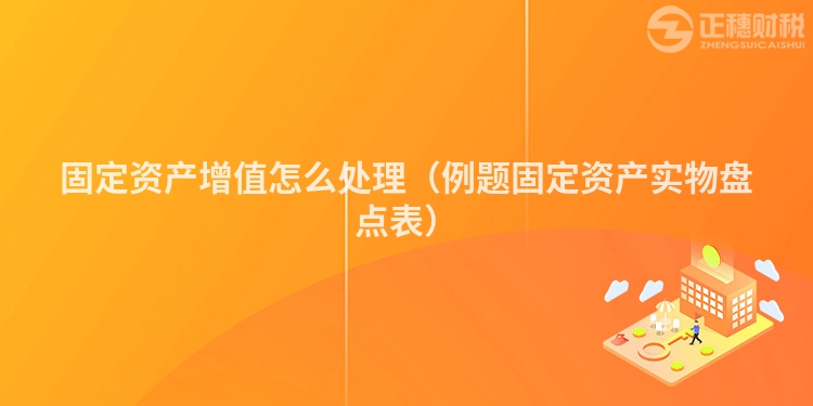 固定资产增值怎么处理（例题固定资产实物盘点表）