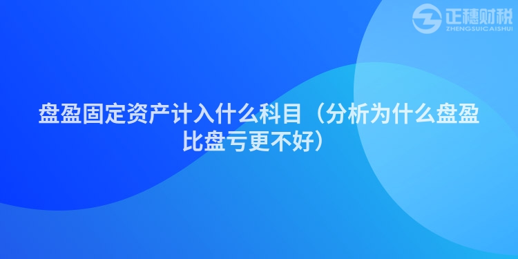 盘盈固定资产计入什么科目（分析为什么盘盈比盘亏更不好）