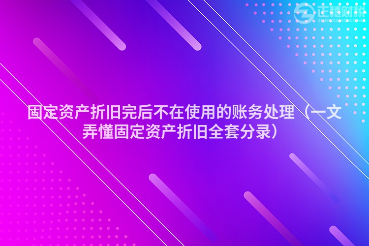 固定资产折旧完后不在使用的账务处理（一文弄懂固定资产折旧全套分录）