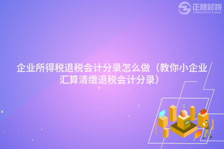 企业所得税退税会计分录怎么做（教你小企业汇算清缴退税会计分录）