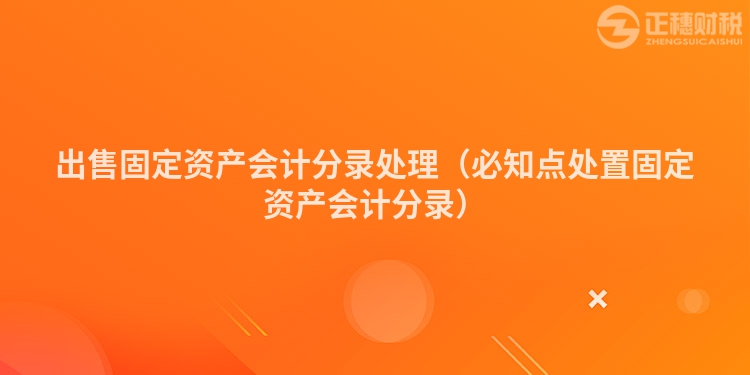 出售固定资产会计分录处理（必知点处置固定资产会计分录）