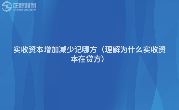 实收资本增加减少记哪方（理解为什么实收资本在贷方）